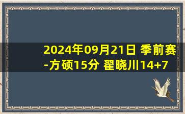 2024年09月21日 季前赛-方硕15分 翟晓川14+7 孙浩钦18+5+8 北京力克深圳